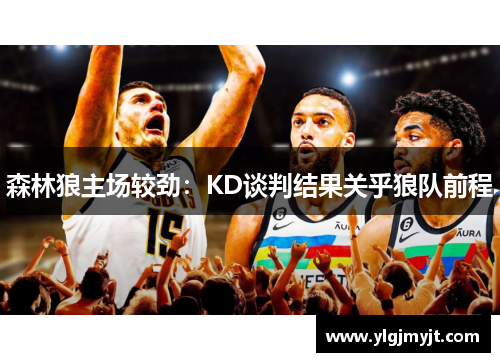 森林狼主场较劲：KD谈判结果关乎狼队前程